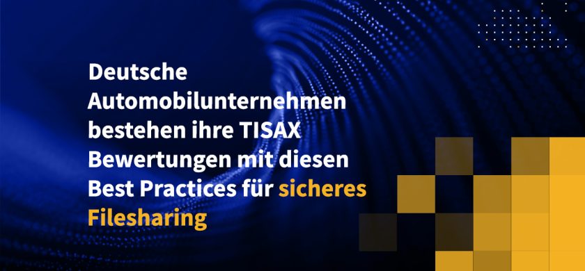 Deutsche Automobilunternehmen bestehen ihre TISAX-Bewertungen mit diesen Best Practices für sicheres Filesharing
