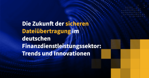 Die Zukunft der sicheren Dateiübertragung im deutschen Finanzdienstleistungssektor: Trends und Innovationen