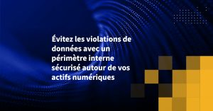 Évitez les violations de données avec un périmètre interne sécurisé autour de vos actifs numériques