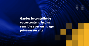 Gardez le contrôle de votre contenu le plus sensible avec un nuage privé ou sur site