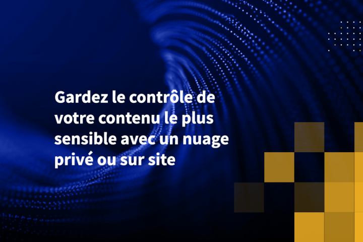 Gardez le contrôle de votre contenu le plus sensible avec un nuage privé ou sur site