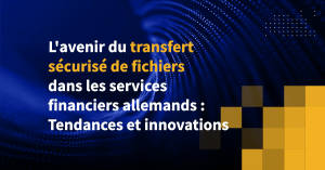 L'avenir du transfert sécurisé de fichiers dans les services financiers allemands : Tendances et innovations