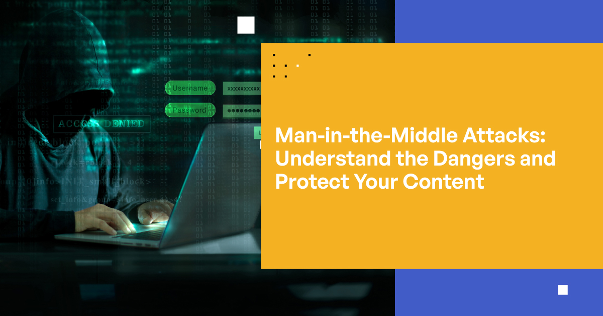 Man-in-the-Middle Attacks: Understand the Dangers and Protect Your Content