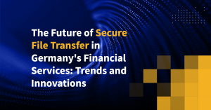 The Future of Secure File Transfer in Germany's Financial Services: Trends and Innovations