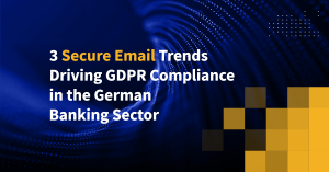 3 Secure Email Trends Driving GDPR Compliance in the German Banking Sector