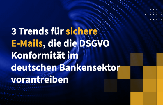 3 Trends für sichere E-Mails, die die DSGVO-Konformität im deutschen Bankensektor vorantreiben