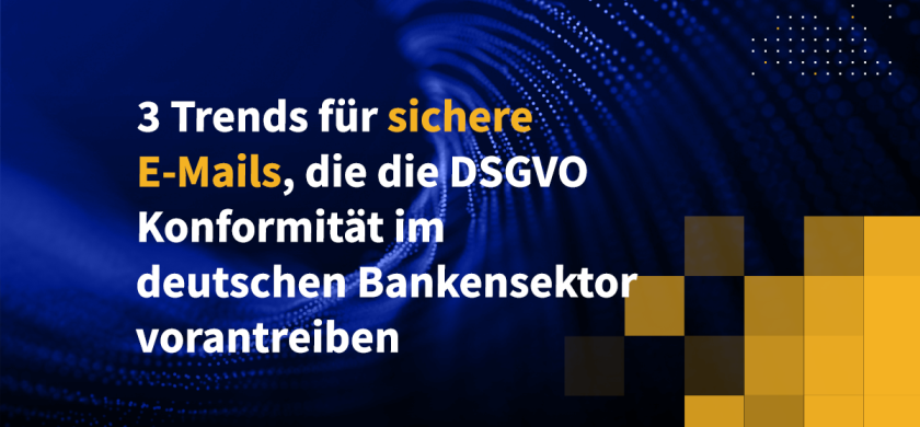 3 Trends für sichere E-Mails, die die DSGVO-Konformität im deutschen Bankensektor vorantreiben