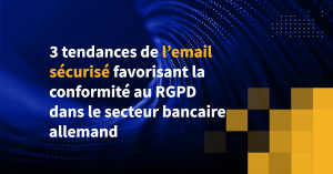 3 tendances de l’email sécurisé favorisant la conformité au RGPD dans le secteur bancaire allemand