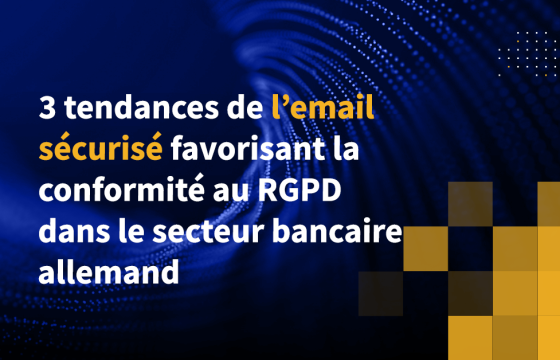 3 tendances de l’email sécurisé favorisant la conformité au RGPD dans le secteur bancaire allemand