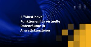 5 "Must-have" Funktionen für virtuelle Datenräume in Anwaltskanzleien