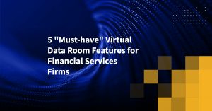 5 Must-have Virtual Data Room Features for Financial Services Firms