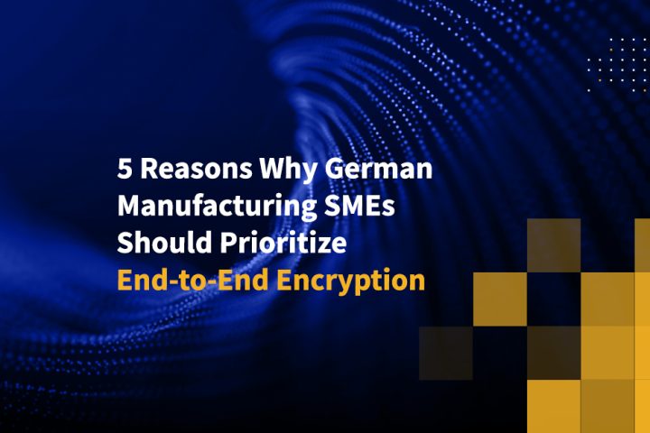 5 Reasons Why German Manufacturing SMEs Should Prioritize End-to-End Encryption