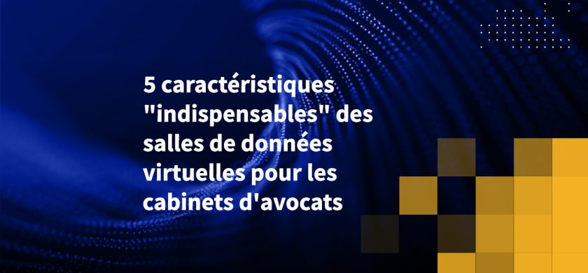 5 caractéristiques "indispensables" des salles de données virtuelles pour les cabinets d'avocats