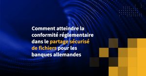 Comment atteindre la conformité réglementaire dans le partage sécurisé de fichiers pour les banques allemandes