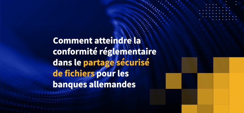 Comment atteindre la conformité réglementaire dans le partage sécurisé de fichiers pour les banques allemandes