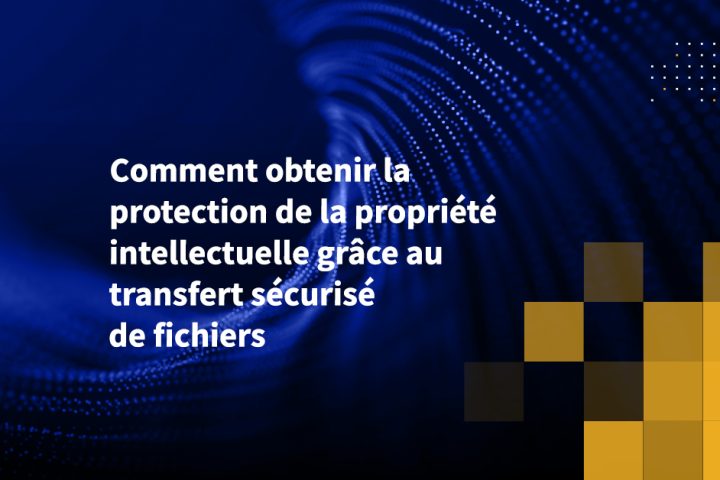Comment obtenir la protection de la propriété intellectuelle grâce au transfert sécurisé de fichiers