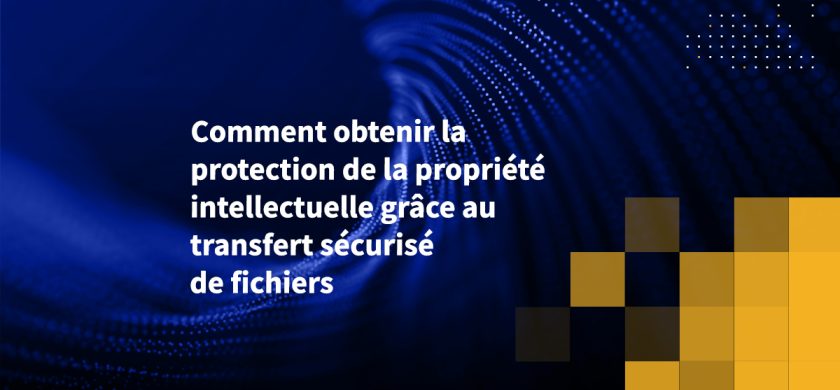 Comment obtenir la protection de la propriété intellectuelle grâce au transfert sécurisé de fichiers