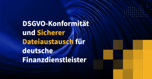 DSGVO-Konformität und Sicherer Dateiaustausch für deutsche Finanzdienstleister