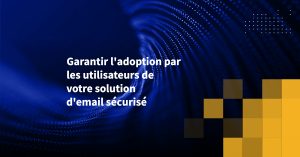 Garantir l'adoption par les utilisateurs de votre solution d'email sécurisé