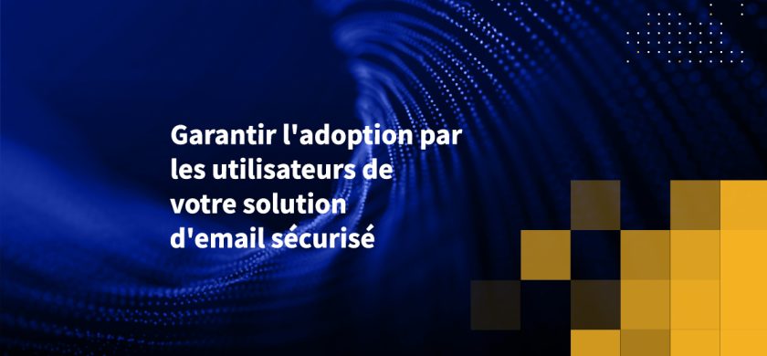 Garantir l'adoption par les utilisateurs de votre solution d'email sécurisé