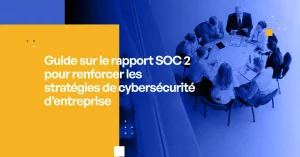 Guide sur le rapport SOC 2 pour renforcer les stratégies de cybersécurité d'entreprise