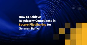 How to Achieve Regulatory Compliance in Secure File Sharing for German Banks