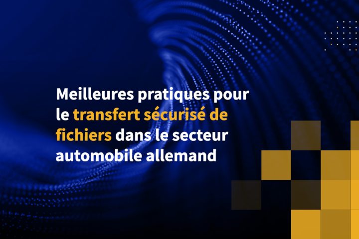 Meilleures pratiques pour le transfert sécurisé de fichiers dans le secteur automobile allemand