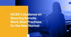 NCSC's Guidance on Securing Remote Work: Best Practices for the New Normal