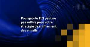 Pourquoi le TLS peut ne pas suffire pour votre stratégie de chiffrement des e-mails