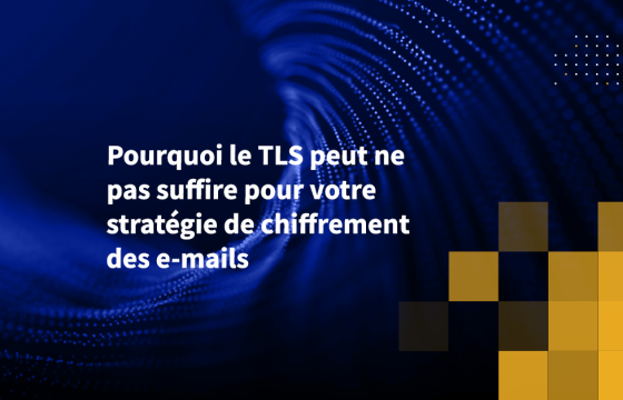 Pourquoi le TLS peut ne pas suffire pour votre stratégie de chiffrement des e-mails