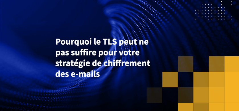 Pourquoi le TLS peut ne pas suffire pour votre stratégie de chiffrement des e-mails