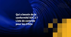 Qui a besoin de la conformité SOC 2 ? Liste de contrôle pour les CISOs