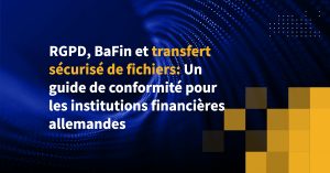 RGPD, BaFin et transfert sécurisé de fichiers: Un guide de conformité pour les institutions financières allemandes