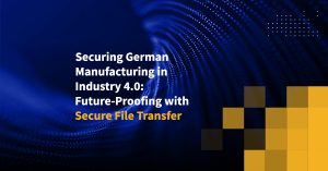 Securing German Manufacturing in Industry 4.0: Future-Proofing with Secure File Transfer