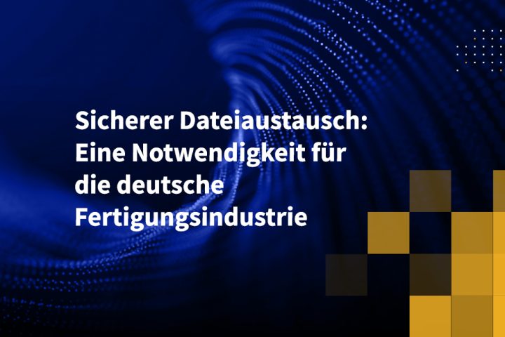 Sicherer Dateiaustausch: Eine Notwendigkeit für die deutsche Fertigungsindustrie