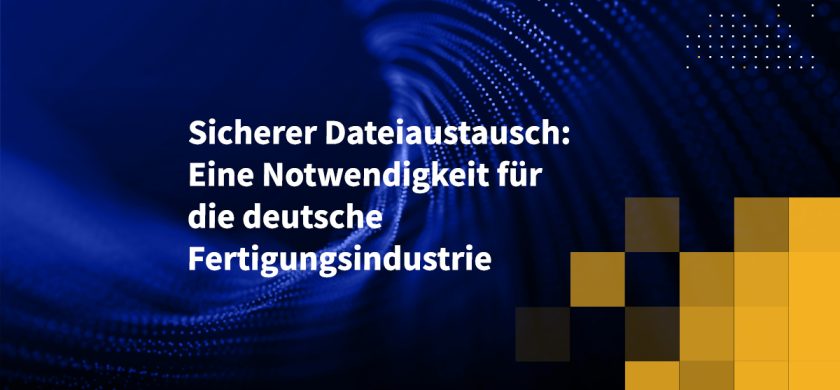 Sicherer Dateiaustausch: Eine Notwendigkeit für die deutsche Fertigungsindustrie