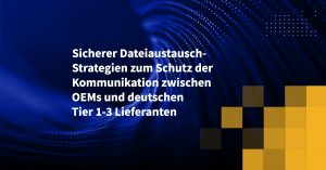 Sicherer Dateiaustausch-Strategien zum Schutz der Kommunikation zwischen OEMs und deutschen Tier 1-3 Lieferanten