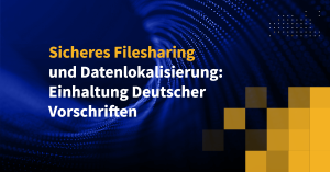 Sicheres Filesharing und Datenlokalisierung: Einhaltung Deutscher Vorschriften