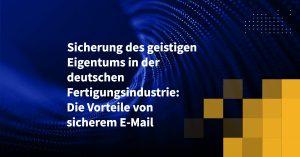 Sicherung des geistigen Eigentums in der deutschen Fertigungsindustrie: Die Vorteile von sicherem E-Mail