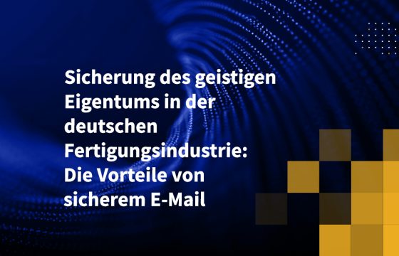 Sicherung des geistigen Eigentums in der deutschen Fertigungsindustrie: Die Vorteile von sicherem E-Mail