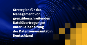 Strategien für das Management von grenzüberschreitenden Dateiübertragungen unter Beibehaltung der Datensouveränität in Deutschland