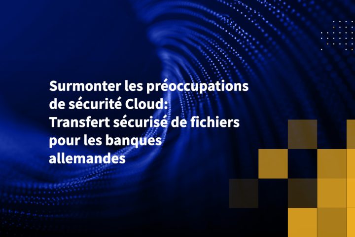 Surmonter les préoccupations de sécurité Cloud: Transfert sécurisé de fichiers pour les banques allemandes
