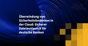 Überwindung von Sicherheitsbedenken in der Cloud: Sicherer Dateiaustausch für deutsche Banken