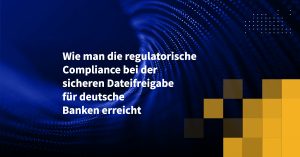 Wie man die regulatorische Compliance bei der sicheren Dateifreigabe für deutsche Banken erreicht