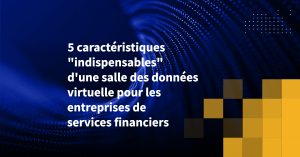 5 caractéristiques "indispensables" d'une salle des données virtuelle pour les entreprises de services financiers