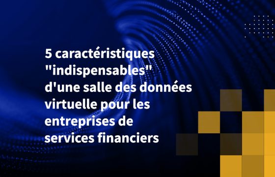 5 caractéristiques "indispensables" d'une salle des données virtuelle pour les entreprises de services financiers