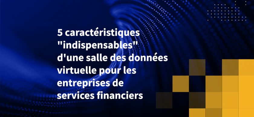 5 caractéristiques "indispensables" d'une salle des données virtuelle pour les entreprises de services financiers