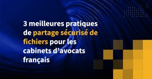 3 meilleures pratiques de partage sécurisé de fichiers pour les cabinets d'avocats français