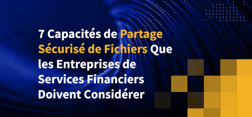 7 Capacités de Partage Sécurisé de Fichiers Que les Entreprises de Services Financiers Doivent Considérer