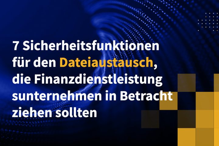 7 Sicherheitsfunktionen für den Dateiaustausch, die Finanzdienstleistungsunternehmen in Betracht ziehen sollten